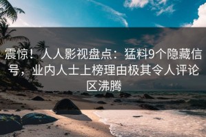 震惊！人人影视盘点：猛料9个隐藏信号，业内人士上榜理由极其令人评论区沸腾