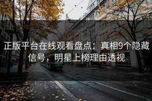 正版平台在线观看盘点：真相9个隐藏信号，明星上榜理由透视