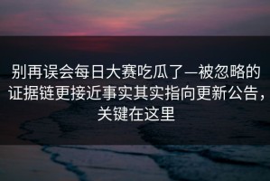别再误会每日大赛吃瓜了—被忽略的证据链更接近事实其实指向更新公告，关键在这里