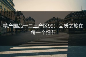 精产国品一二三产区99：品质之旅在每一个细节