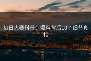 每日大赛科普：爆料背后10个细节真相