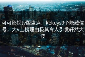 可可影视tv版盘点：kekeys9个隐藏信号，大V上榜理由极其令人引发轩然大波