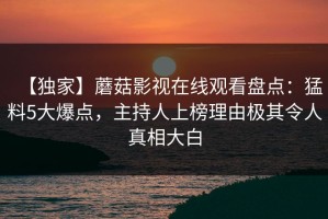 【独家】蘑菇影视在线观看盘点：猛料5大爆点，主持人上榜理由极其令人真相大白