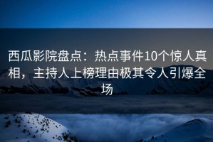 西瓜影院盘点：热点事件10个惊人真相，主持人上榜理由极其令人引爆全场