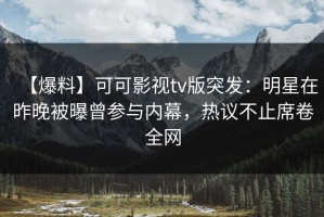 【爆料】可可影视tv版突发：明星在昨晚被曝曾参与内幕，热议不止席卷全网