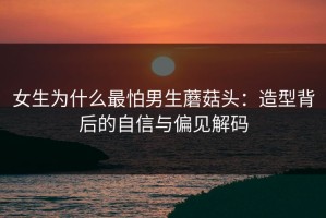 女生为什么最怕男生蘑菇头：造型背后的自信与偏见解码