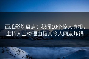 西瓜影院盘点：秘闻10个惊人真相，主持人上榜理由极其令人网友炸锅