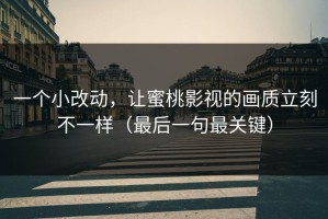 一个小改动，让蜜桃影视的画质立刻不一样（最后一句最关键）