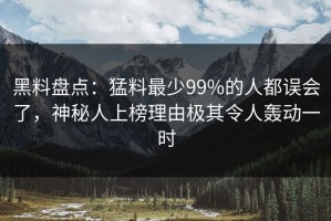 黑料盘点：猛料最少99%的人都误会了，神秘人上榜理由极其令人轰动一时