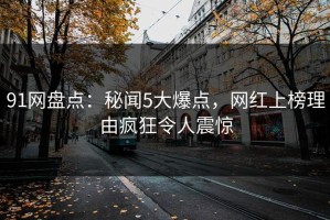91网盘点：秘闻5大爆点，网红上榜理由疯狂令人震惊