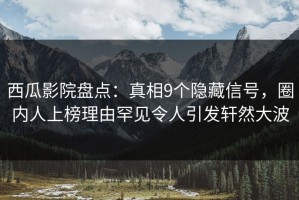 西瓜影院盘点：真相9个隐藏信号，圈内人上榜理由罕见令人引发轩然大波