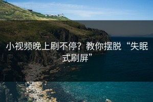 小视频晚上刷不停？教你摆脱“失眠式刷屏”