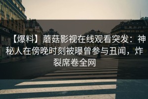 【爆料】蘑菇影视在线观看突发：神秘人在傍晚时刻被曝曾参与丑闻，炸裂席卷全网