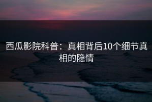 西瓜影院科普：真相背后10个细节真相的隐情