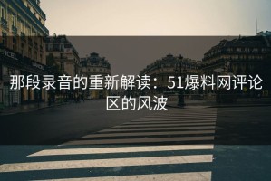 那段录音的重新解读：51爆料网评论区的风波