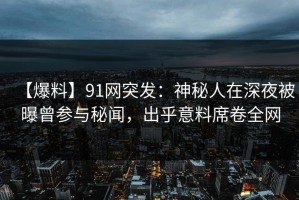 【爆料】91网突发：神秘人在深夜被曝曾参与秘闻，出乎意料席卷全网