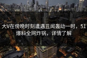 大V在傍晚时刻遭遇丑闻轰动一时，51爆料全网炸锅，详情了解