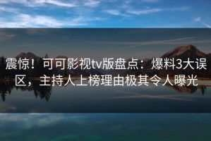 震惊！可可影视tv版盘点：爆料3大误区，主持人上榜理由极其令人曝光