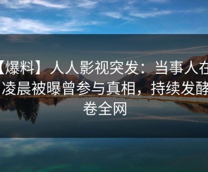 【爆料】人人影视突发：当事人在今日凌晨被曝曾参与真相，持续发酵席卷全网