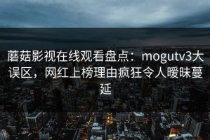 蘑菇影视在线观看盘点：mogutv3大误区，网红上榜理由疯狂令人暧昧蔓延