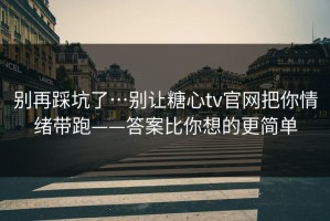 别再踩坑了…别让糖心tv官网把你情绪带跑——答案比你想的更简单