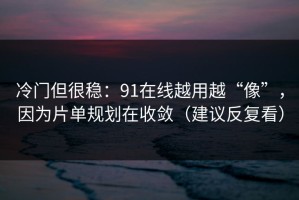 冷门但很稳：91在线越用越“像”，因为片单规划在收敛（建议反复看）