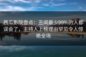 西瓜影院盘点：丑闻最少99%的人都误会了，主持人上榜理由罕见令人惊艳全场