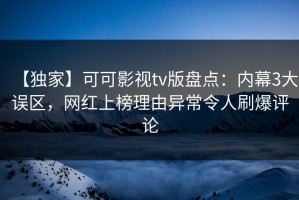 【独家】可可影视tv版盘点：内幕3大误区，网红上榜理由异常令人刷爆评论