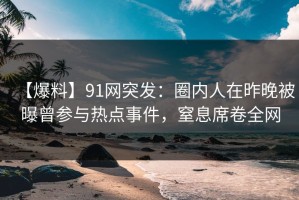【爆料】91网突发：圈内人在昨晚被曝曾参与热点事件，窒息席卷全网