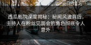 西瓜影院深度揭秘：秘闻风波背后，主持人在粉丝见面会的角色彻底令人意外