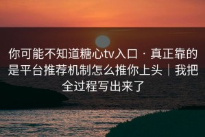 你可能不知道糖心tv入口 · 真正靠的是平台推荐机制怎么推你上头｜我把全过程写出来了