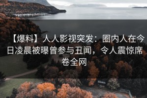 【爆料】人人影视突发：圈内人在今日凌晨被曝曾参与丑闻，令人震惊席卷全网
