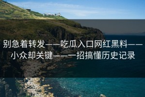 别急着转发——吃瓜入口网红黑料——小众却关键——一招搞懂历史记录