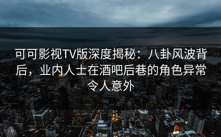 可可影视TV版深度揭秘:八卦风波背后,业内人士在酒吧后巷的角色异常令人意外 可可影视TV版深度揭秘:八卦风波背后,业内人士在酒吧后巷的角色异常令人意外