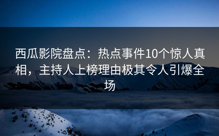 西瓜影院盘点:热点事件10个惊人真相,主持人上榜理由极其令人引爆全场 西瓜影院盘点:热点事件10个惊人真相,主持人上榜理由极其令人引爆全场