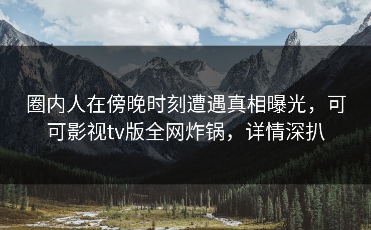 圈内人在傍晚时刻遭遇真相曝光,可可影视tv版全网炸锅,详情深扒 圈内人在傍晚时刻遭遇真相曝光,可可影视tv版全网炸锅,详情深扒