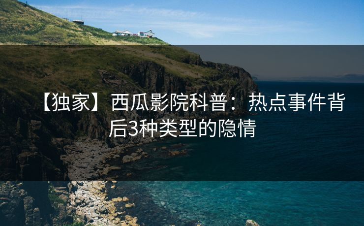【独家】西瓜影院科普:热点事件背后3种类型的隐情 【独家】西瓜影院科普:热点事件背后3种类型的隐情