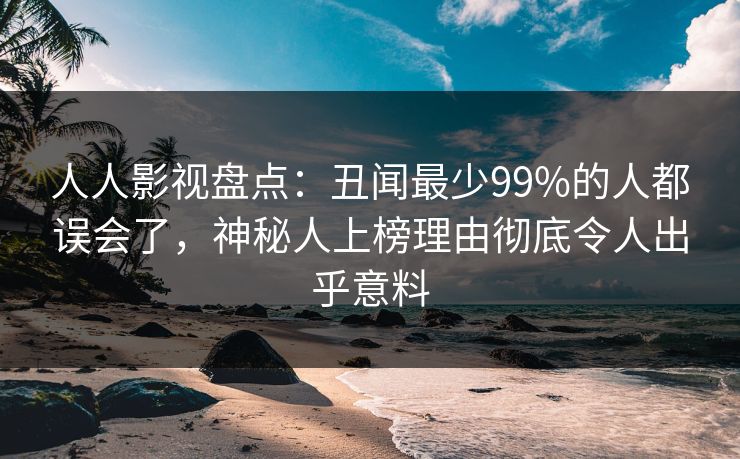 人人影视盘点:丑闻最少99%的人都误会了,神秘人上榜理由彻底令人出乎意料 人人影视盘点:丑闻最少99%的人都误会了,神秘人上榜理由彻底令人出乎意料