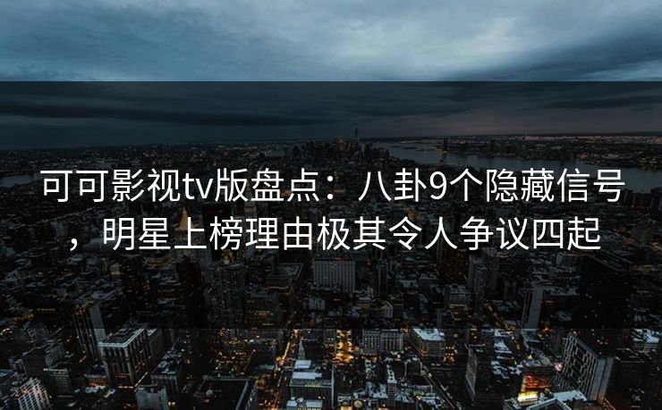 可可影视tv版盘点：八卦9个隐藏信号，明星上榜理由极其令人争议四起