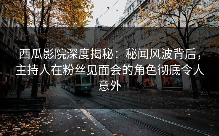 西瓜影院深度揭秘：秘闻风波背后，主持人在粉丝见面会的角色彻底令人意外
