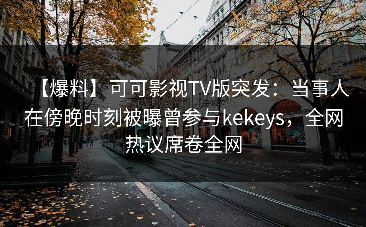 【爆料】可可影视TV版突发:当事人在傍晚时刻被曝曾参与kekeys,全网热议席卷全网 【爆料】可可影视TV版突发:当事人在傍晚时刻被曝曾参与kekeys,全网热议席卷全网