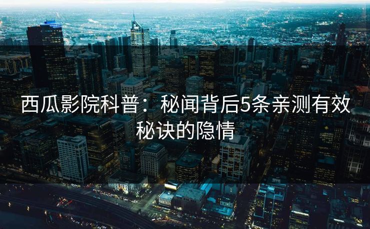 西瓜影院科普:秘闻背后5条亲测有效秘诀的隐情 西瓜影院科普:秘闻背后5条亲测有效秘诀的隐情