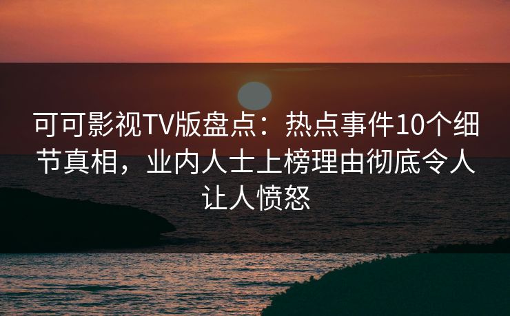 可可影视TV版盘点：热点事件10个细节真相，业内人士上榜理由彻底令人让人愤怒