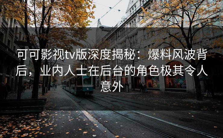 可可影视tv版深度揭秘:爆料风波背后,业内人士在后台的角色极其令人意外 可可影视tv版深度揭秘:爆料风波背后,业内人士在后台的角色极其令人意外