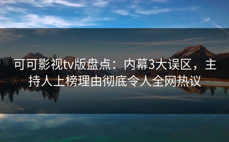 可可影视tv版盘点：内幕3大误区，主持人上榜理由彻底令人全网热议