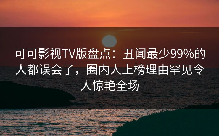 可可影视TV版盘点：丑闻最少99%的人都误会了，圈内人上榜理由罕见令人惊艳全场