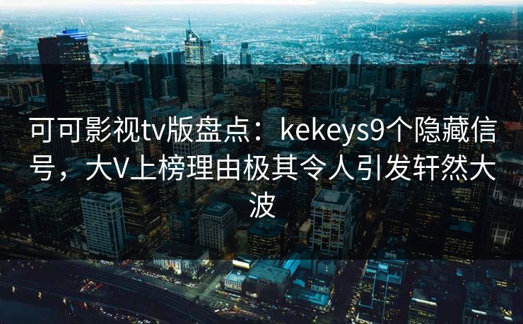 可可影视tv版盘点:kekeys9个隐藏信号,大V上榜理由极其令人引发轩然大波 可可影视tv版盘点:kekeys9个隐藏信号,大V上榜理由极其令人引发轩然大波