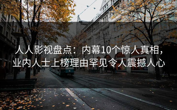 人人影视盘点:内幕10个惊人真相,业内人士上榜理由罕见令人震撼人心 人人影视盘点:内幕10个惊人真相,业内人士上榜理由罕见令人震撼人心