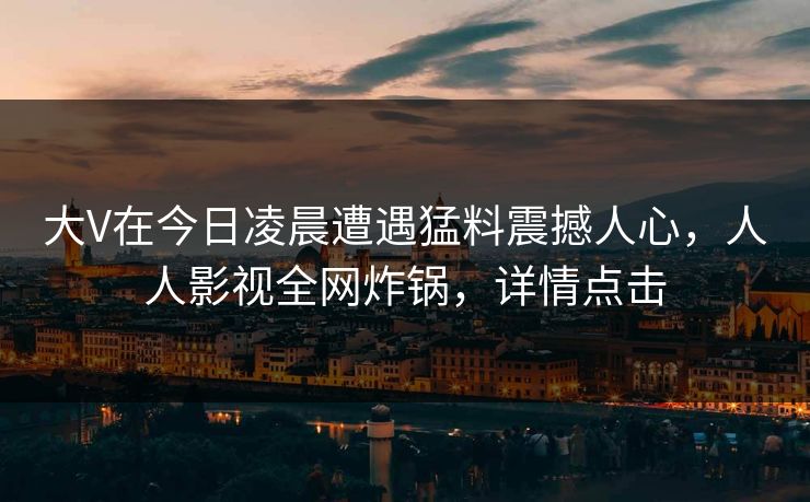 大V在今日凌晨遭遇猛料震撼人心，人人影视全网炸锅，详情点击