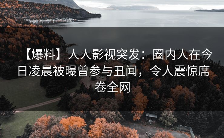【爆料】人人影视突发：圈内人在今日凌晨被曝曾参与丑闻，令人震惊席卷全网